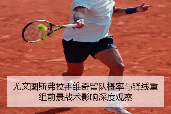 尤文图斯弗拉霍维奇留队概率与锋线重组前景战术影响深度观察