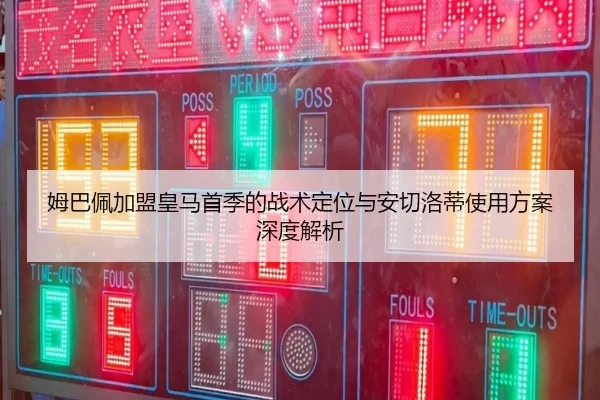 姆巴佩加盟皇马首季的战术定位与安切洛蒂使用方案深度解析