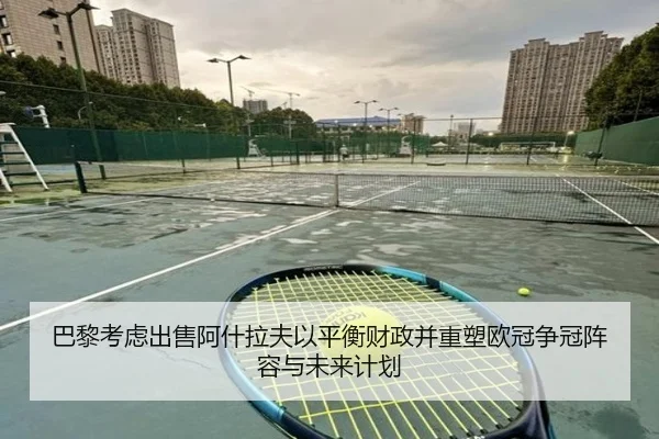巴黎考虑出售阿什拉夫以平衡财政并重塑欧冠争冠阵容与未来计划（pg）