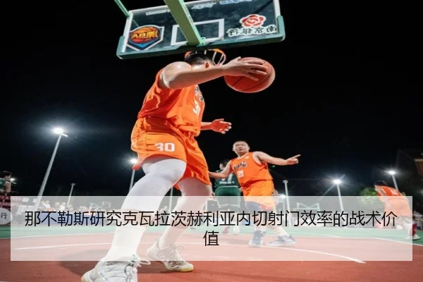 那不勒斯研究克瓦拉茨赫利亚内切射门效率的战术价值
