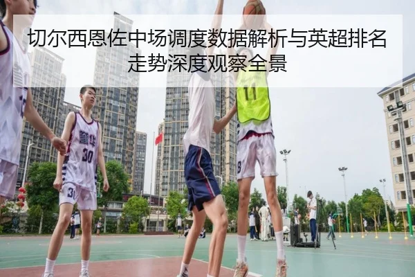 切尔西恩佐中场调度数据解析与英超排名走势深度观察全景