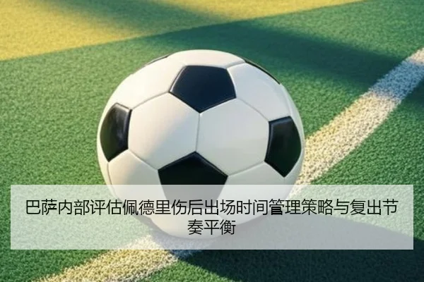 巴萨内部评估佩德里伤后出场时间管理策略与复出节奏平衡