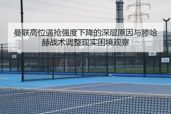 曼联高位逼抢强度下降的深层原因与滕哈赫战术调整现实困境观察