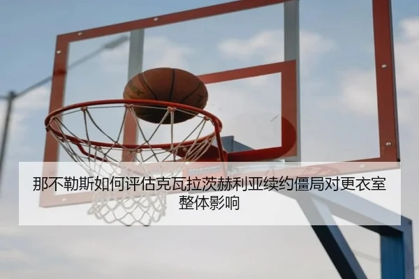 那不勒斯如何评估克瓦拉茨赫利亚续约僵局对更衣室整体影响