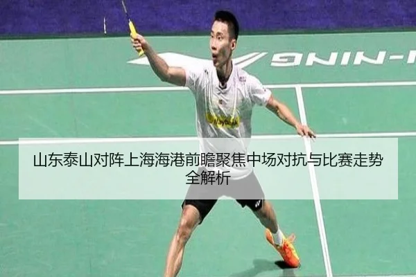 山东泰山对阵上海海港前瞻聚焦中场对抗与比赛走势全解析