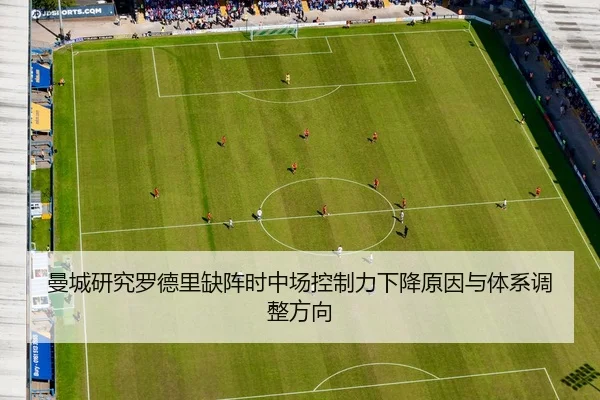 曼城研究罗德里缺阵时中场控制力下降原因与体系调整方向