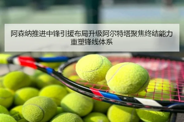 阿森纳推进中锋引援布局升级阿尔特塔聚焦终结能力重塑锋线体系