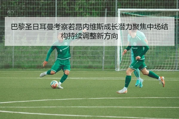 巴黎圣日耳曼考察若昂内维斯成长潜力聚焦中场结构持续调整新方向