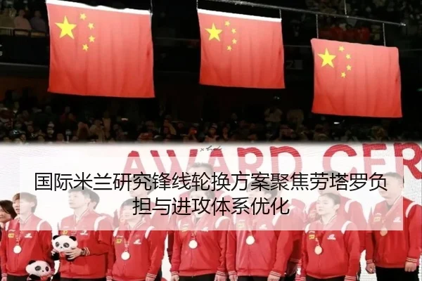 国际米兰研究锋线轮换方案聚焦劳塔罗负担与进攻体系优化 - pg