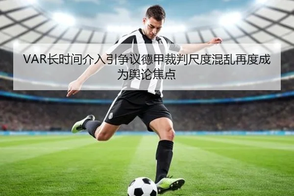 VAR长时间介入引争议德甲裁判尺度混乱再度成为舆论焦点